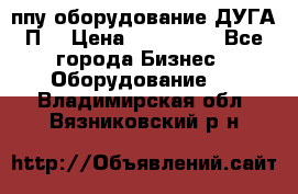 ппу оборудование ДУГА П2 › Цена ­ 115 000 - Все города Бизнес » Оборудование   . Владимирская обл.,Вязниковский р-н